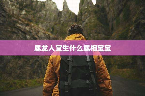 属龙人宜生什么属相宝宝
