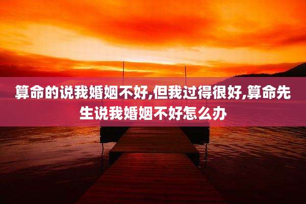 算命的说我婚姻不好,但我过得很好,算命先生说我婚姻不好怎么办