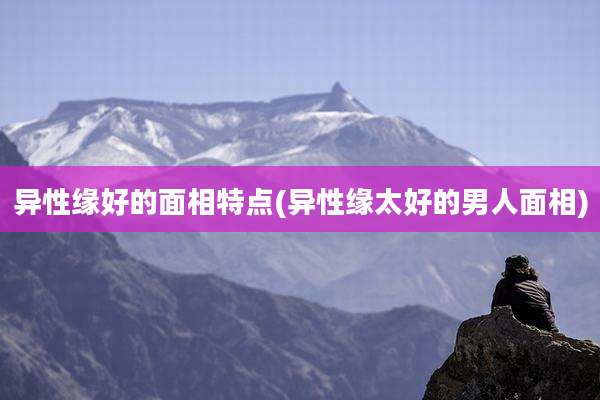 异性缘好的面相特点(异性缘太好的男人面相)