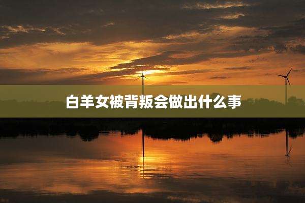 白羊女被背叛会做出什么事