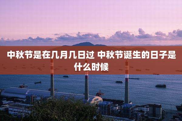 中秋节是在几月几日过 中秋节诞生的日子是什么时候