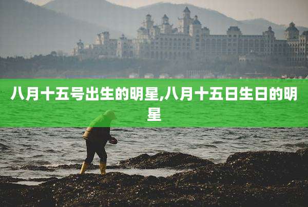 八月十五号出生的明星,八月十五日生日的明星