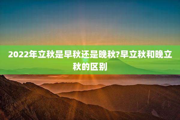 2022年立秋是早秋还是晚秋?早立秋和晚立秋的区别