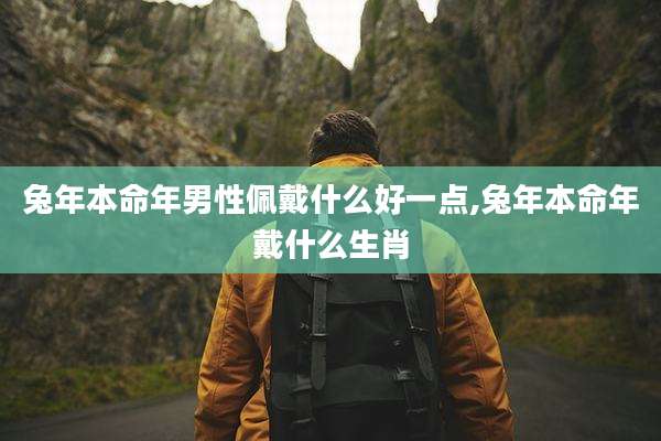 兔年本命年男性佩戴什么好一点,兔年本命年戴什么生肖