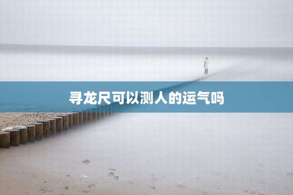 寻龙尺可以测人的运气吗