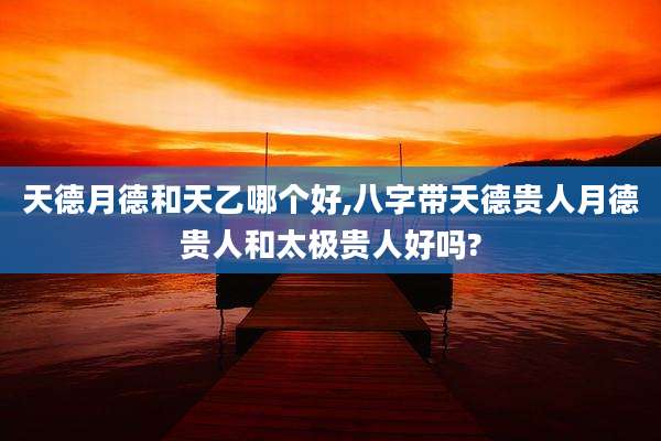 天德月德和天乙哪个好,八字带天德贵人月德贵人和太极贵人好吗?