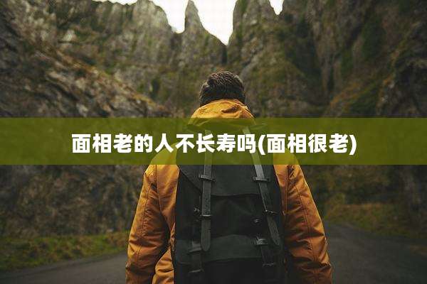 面相老的人不长寿吗(面相很老)