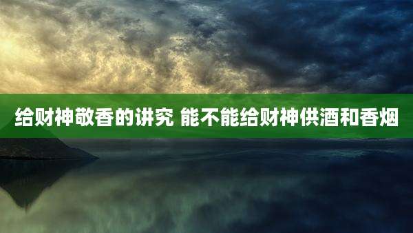 给财神敬香的讲究 能不能给财神供酒和香烟