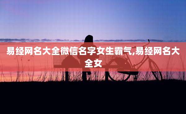易经网名大全微信名字女生霸气,易经网名大全女