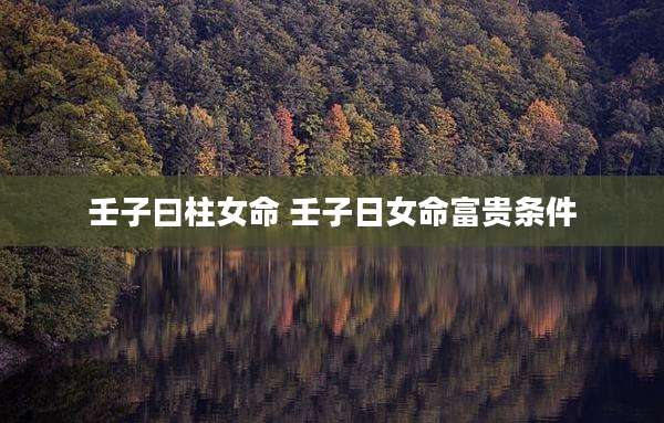壬子曰柱女命 壬子日女命富贵条件