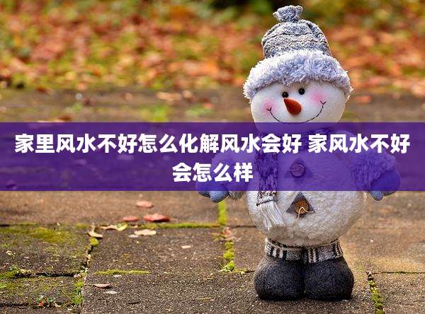 家里风水不好怎么化解风水会好 家风水不好会怎么样