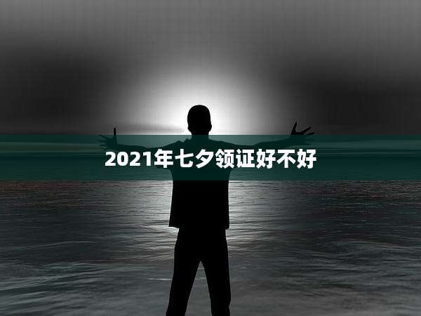 2021年七夕领证好不好
