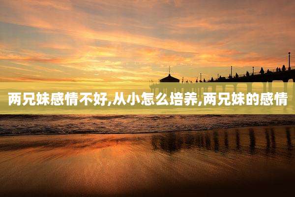 两兄妹感情不好,从小怎么培养,两兄妹的感情
