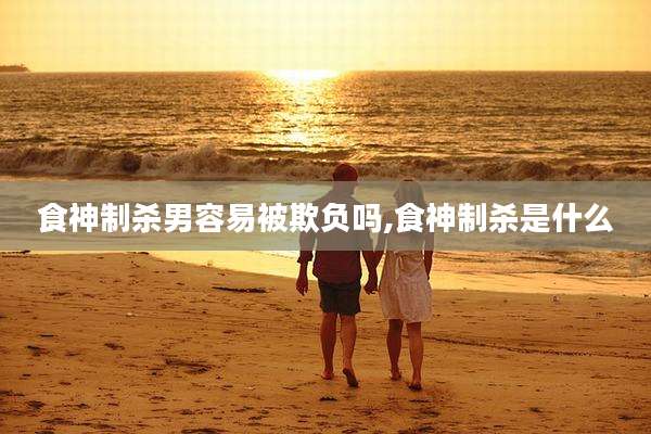食神制杀男容易被欺负吗,食神制杀是什么