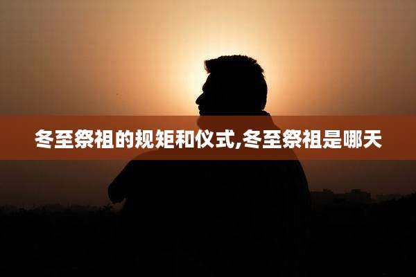 冬至祭祖的规矩和仪式,冬至祭祖是哪天
