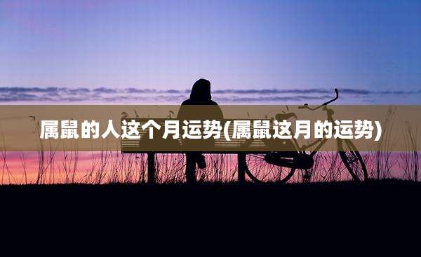 属鼠的人这个月运势(属鼠这月的运势)