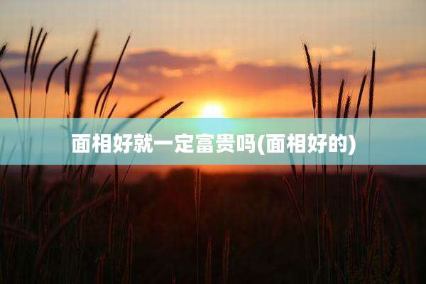 面相好就一定富贵吗(面相好的)