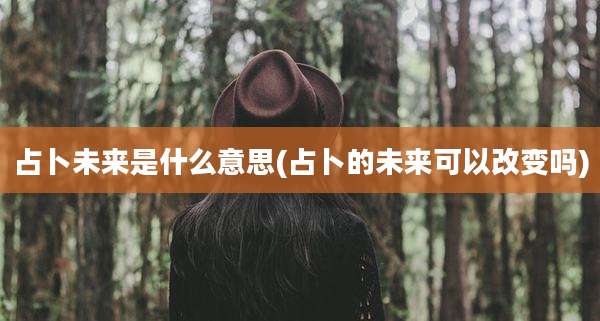 占卜未来是什么意思(占卜的未来可以改变吗)
