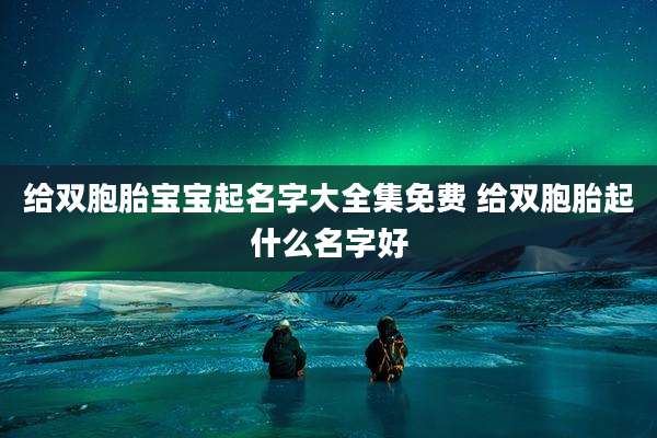 给双胞胎宝宝起名字大全集免费 给双胞胎起什么名字好