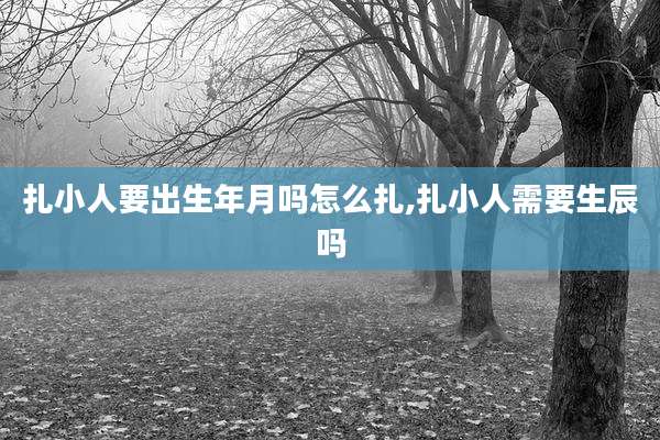 扎小人要出生年月吗怎么扎,扎小人需要生辰吗