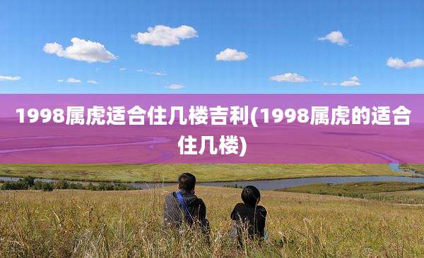 1998属虎适合住几楼吉利(1998属虎的适合住几楼)