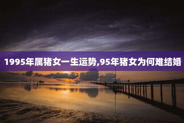 1995年属猪女一生运势,95年猪女为何难结婚