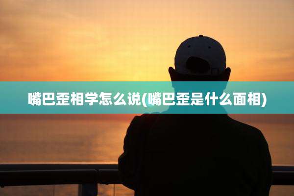 嘴巴歪相学怎么说(嘴巴歪是什么面相)