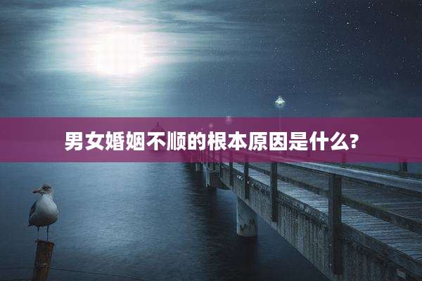 男女婚姻不顺的根本原因是什么?