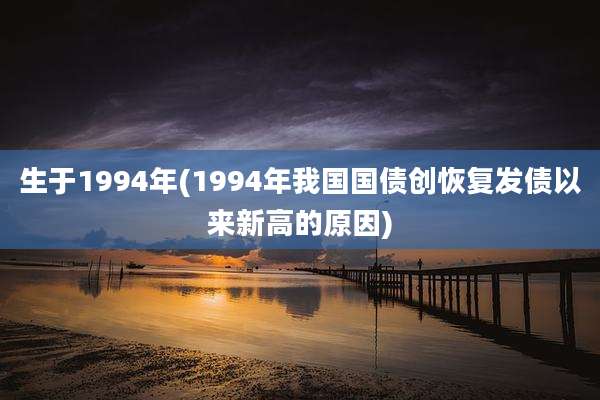 生于1994年(1994年我国国债创恢复发债以来新高的原因)