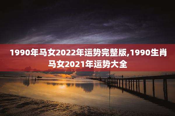 1990年马女2022年运势完整版,1990生肖马女2021年运势大全
