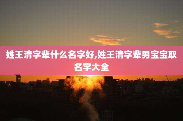 姓王清字辈什么名字好,姓王清字辈男宝宝取名字大全