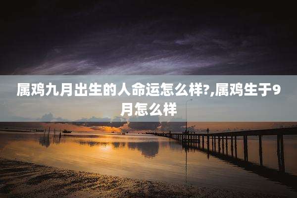 属鸡九月出生的人命运怎么样?,属鸡生于9月怎么样