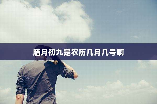 腊月初九是农历几月几号啊
