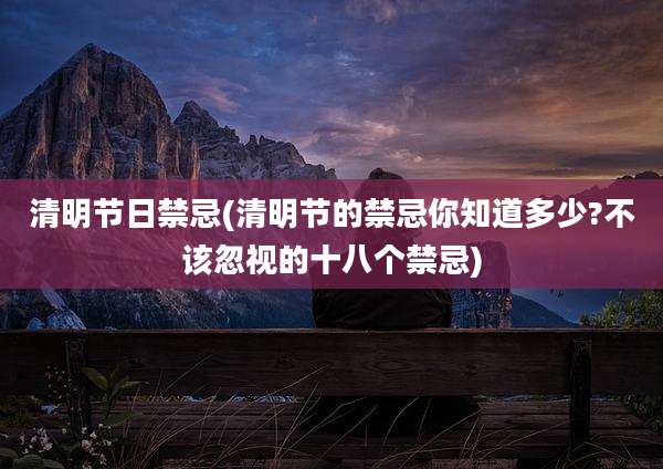 清明节日禁忌(清明节的禁忌你知道多少?不该忽视的十八个禁忌)