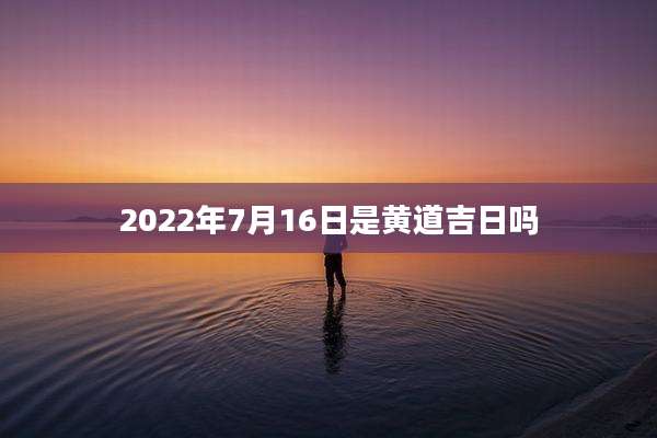 2022年7月16日是黄道吉日吗