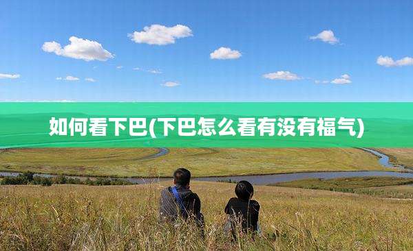 如何看下巴(下巴怎么看有没有福气)