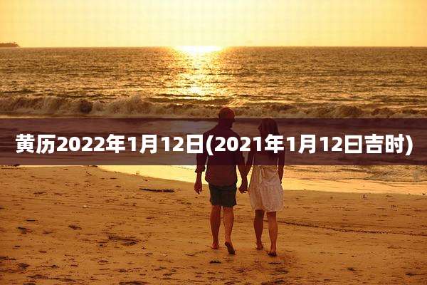黄历2022年1月12日(2021年1月12曰吉时)