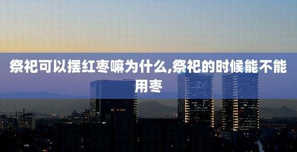 祭祀可以摆红枣嘛为什么,祭祀的时候能不能用枣