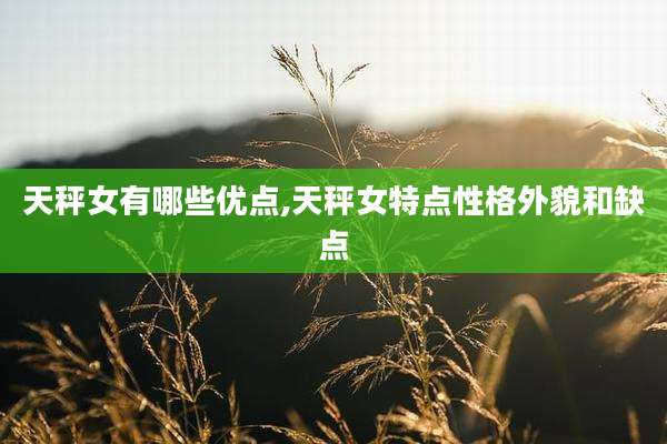 天秤女有哪些优点,天秤女特点性格外貌和缺点