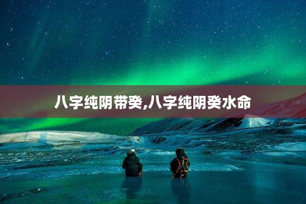 八字纯阴带癸,八字纯阴癸水命