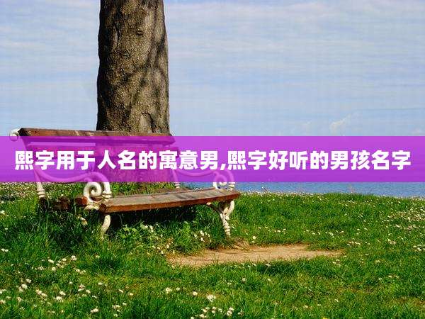 熙字用于人名的寓意男,熙字好听的男孩名字