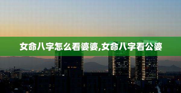 女命八字怎么看婆婆,女命八字看公婆