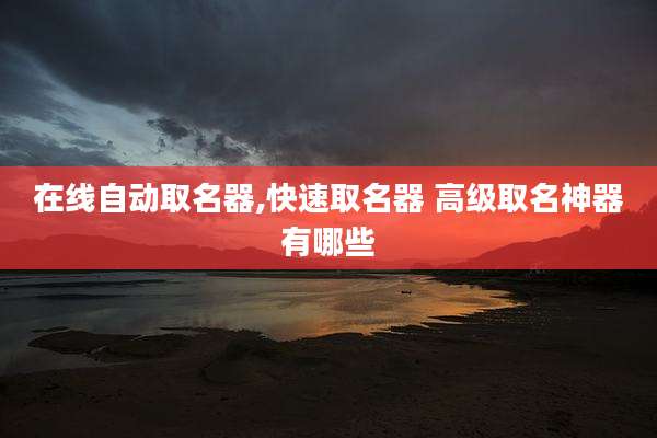 在线自动取名器,快速取名器 高级取名神器有哪些