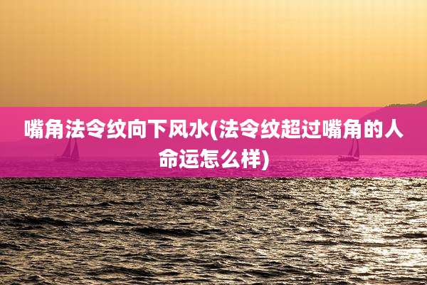 嘴角法令纹向下风水(法令纹超过嘴角的人命运怎么样)