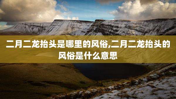 二月二龙抬头是哪里的风俗,二月二龙抬头的风俗是什么意思