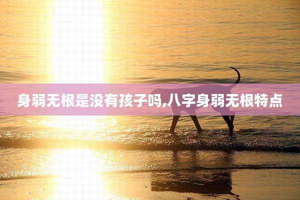 身弱无根是没有孩子吗,八字身弱无根特点