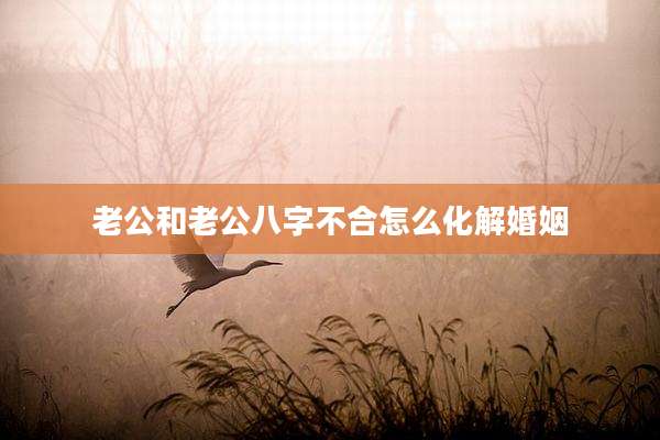 老公和老公八字不合怎么化解婚姻