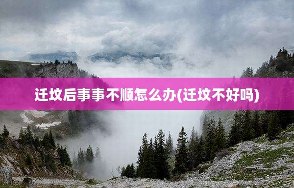 迁坟后事事不顺怎么办(迁坟不好吗)