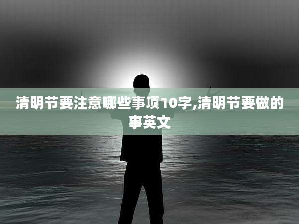 清明节要注意哪些事项10字,清明节要做的事英文