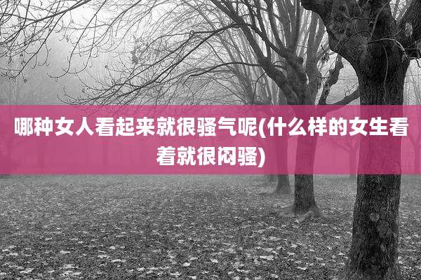 哪种女人看起来就很骚气呢(什么样的女生看着就很闷骚)